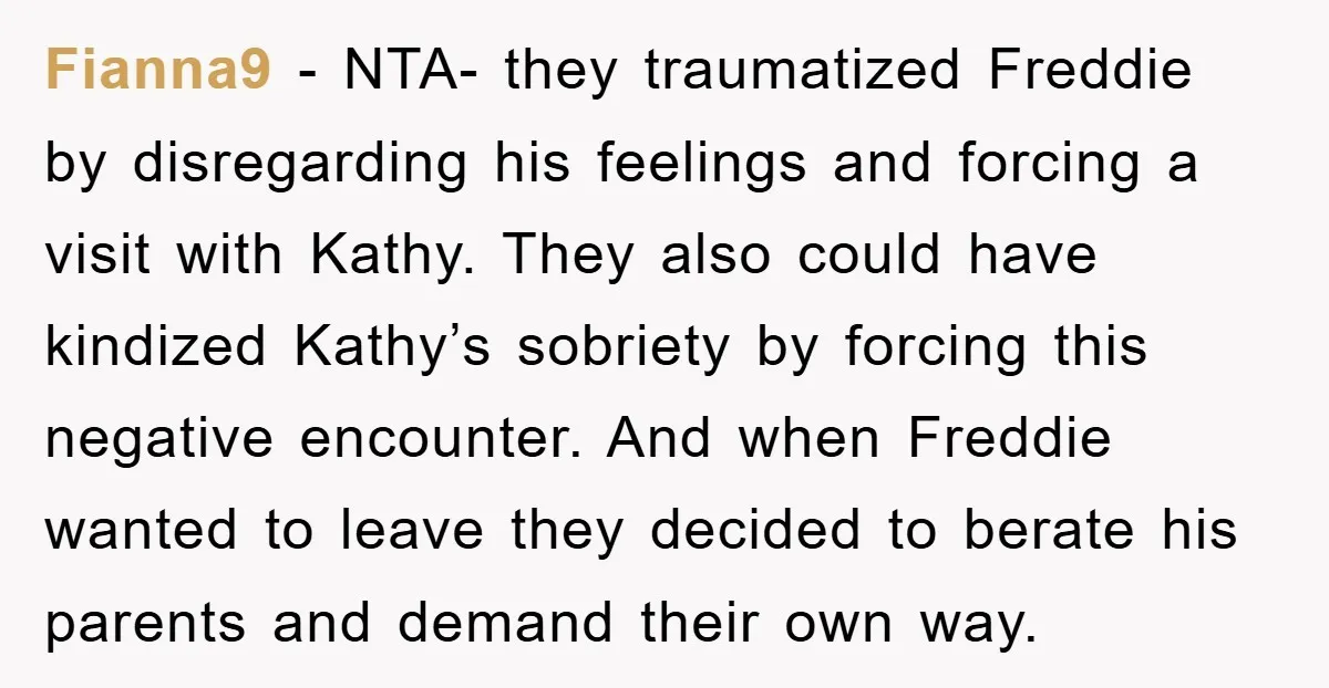 Fianna9 − NTA- they traumatized Freddie by disregarding his feelings and forcing a visit with Kathy. They also could have kindized Kathy’s sobriety by forcing this negative encounter. And when...
