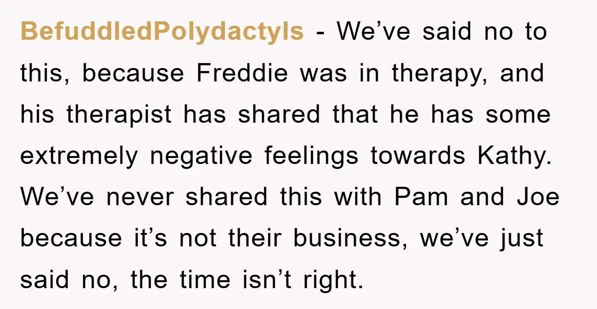 BefuddledPolydactyls − We’ve said no to this, because Freddie was in therapy, and his therapist has shared that he has some extremely negative feelings towards Kathy. We’ve never shared this...
