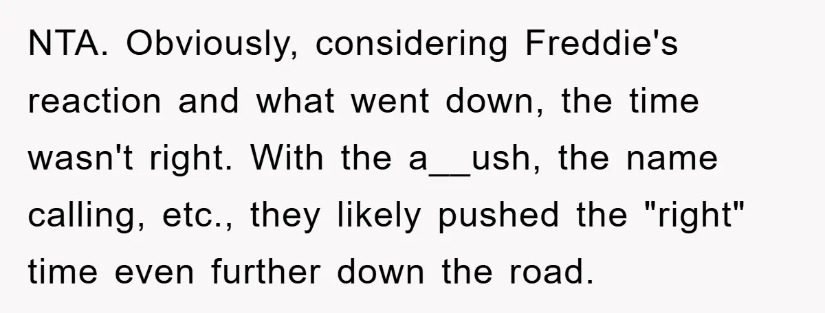 NTA. Obviously, considering Freddie's reaction and what went down, the time wasn't right. With the a__ush, the name calling, etc., they likely pushed the "right" time even further down the...