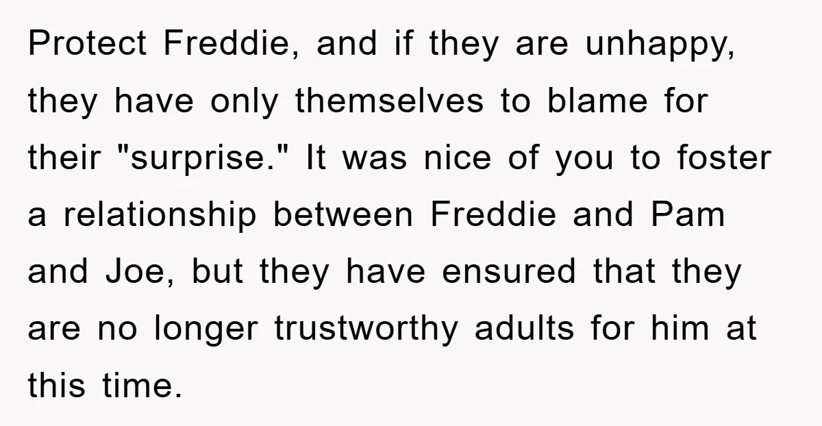Protect Freddie, and if they are unhappy, they have only themselves to blame for their "surprise." It was nice of you to foster a relationship between Freddie and Pam and...