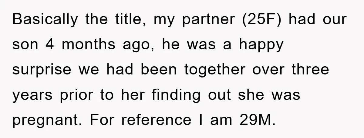 Basically the title, my partner (25F) had our son 4 months ago, he was a happy surprise we had been together over three years prior to her finding out she...