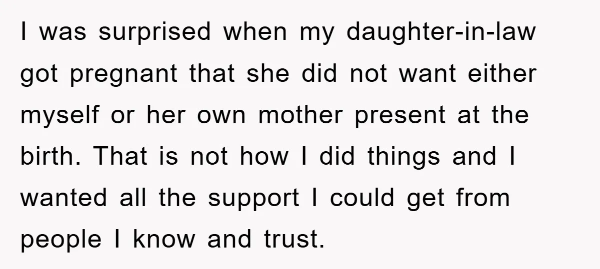 I was surprised when my daughter-in-law got pregnant that she did not want either myself or her own mother present at the birth. That is not how I did things...