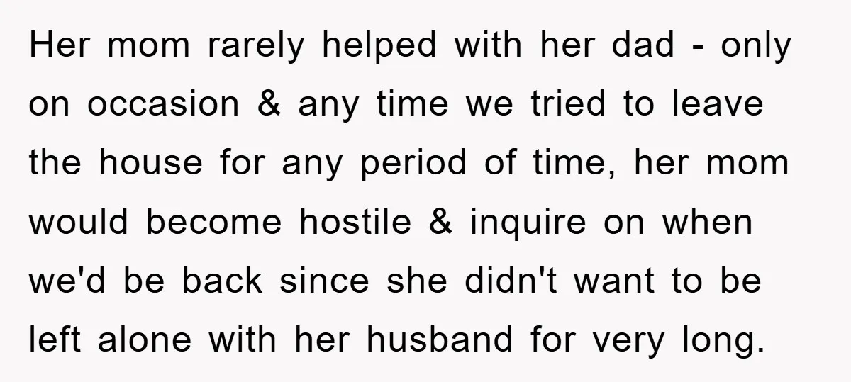 Her mom rarely helped with her dad - only on occasion & any time we tried to leave the house for any period of time, her mom would become hostile...