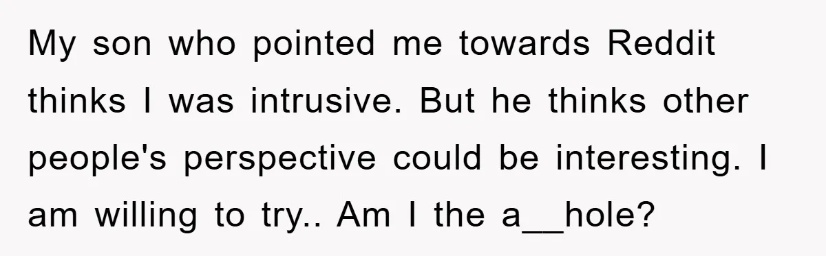 My son who pointed me towards Reddit thinks I was intrusive. But he thinks other people's perspective could be interesting. I am willing to try.. Am I the a__hole?