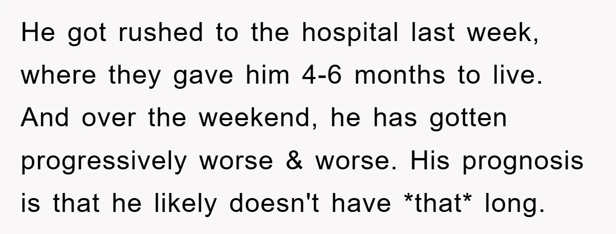 He got rushed to the hospital last week, where they gave him 4-6 months to live. And over the weekend, he has gotten progressively worse & worse. His prognosis is...