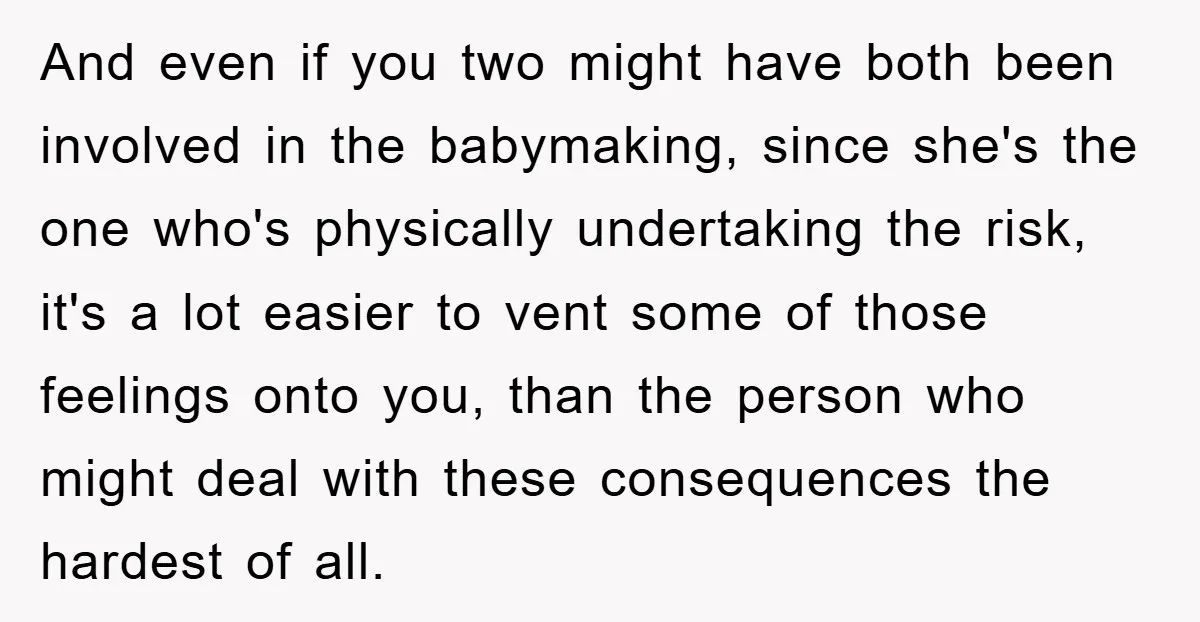 And even if you two might have both been involved in the babymaking, since she's the one who's physically undertaking the risk, it's a lot easier to vent some of...