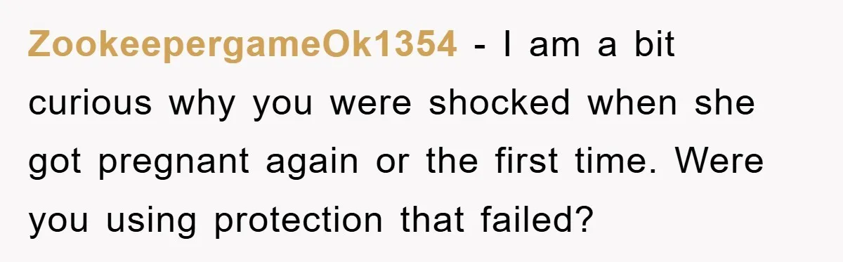 ZookeepergameOk1354 − I am a bit curious why you were shocked when she got pregnant again or the first time. Were you using protection that failed?