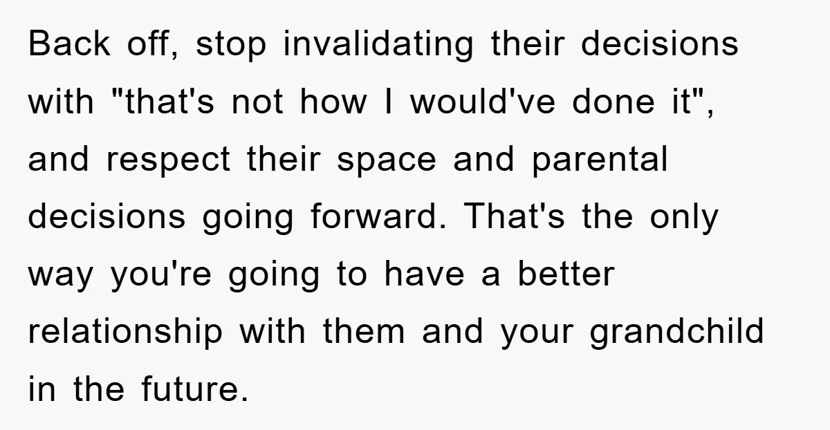 Back off, stop invalidating their decisions with "that's not how I would've done it", and respect their space and parental decisions going forward. That's the only way you're going to...