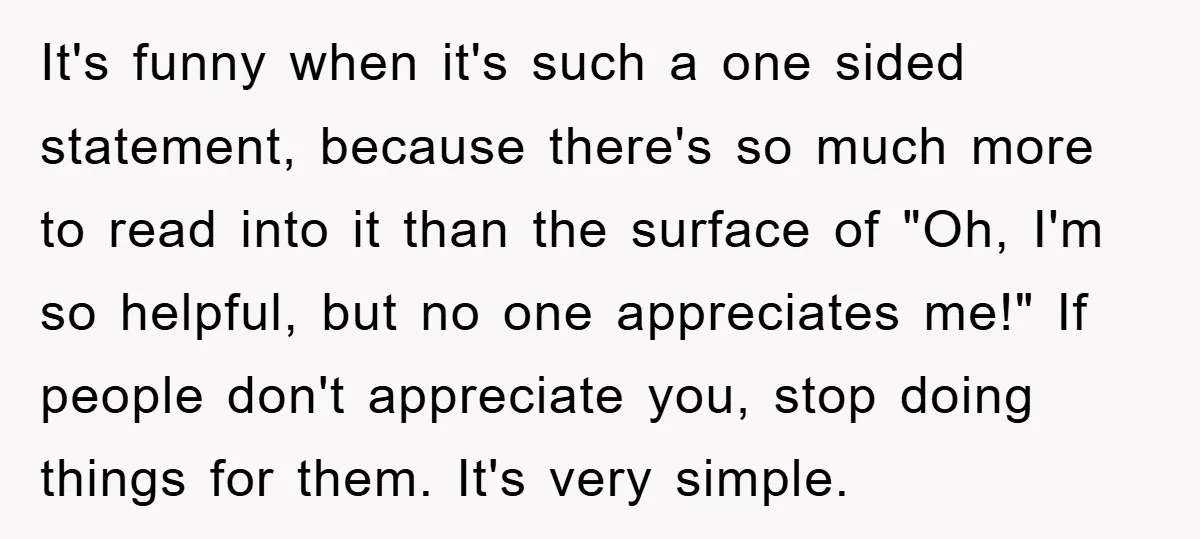 It's funny when it's such a one sided statement, because there's so much more to read into it than the surface of "Oh, I'm so helpful, but no one appreciates...