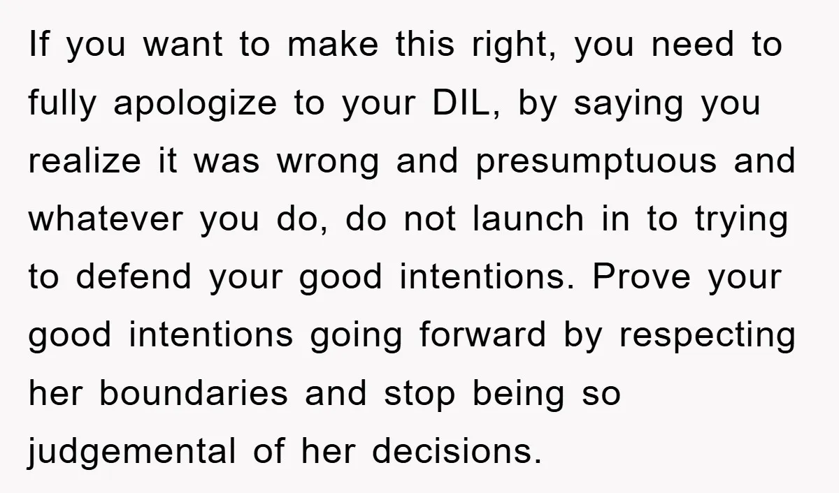 If you want to make this right, you need to fully apologize to your DIL, by saying you realize it was wrong and presumptuous and whatever you do, do not...
