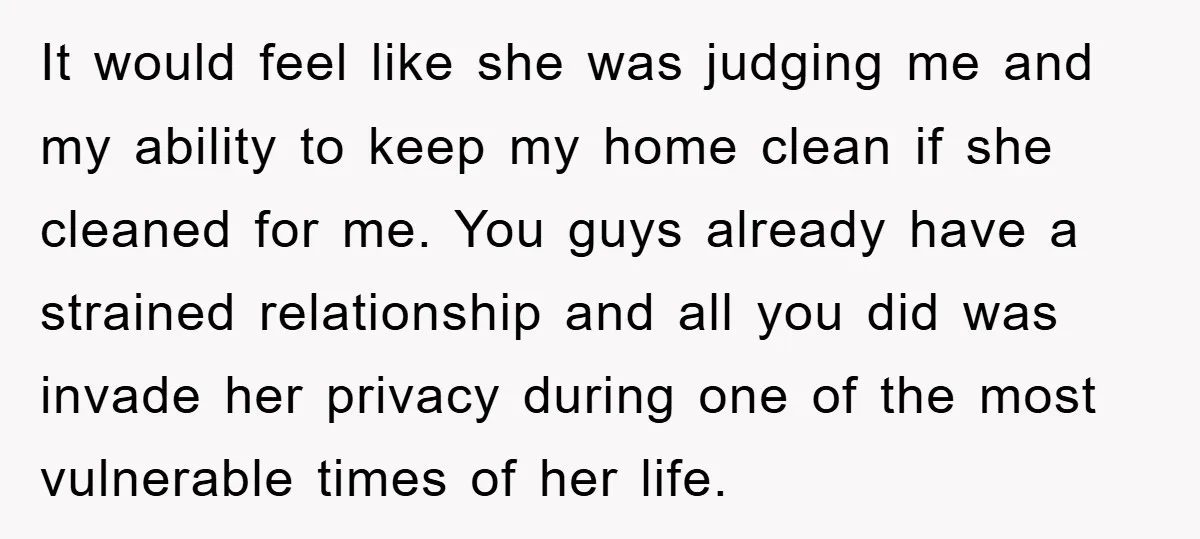 It would feel like she was judging me and my ability to keep my home clean if she cleaned for me. You guys already have a strained relationship and all...