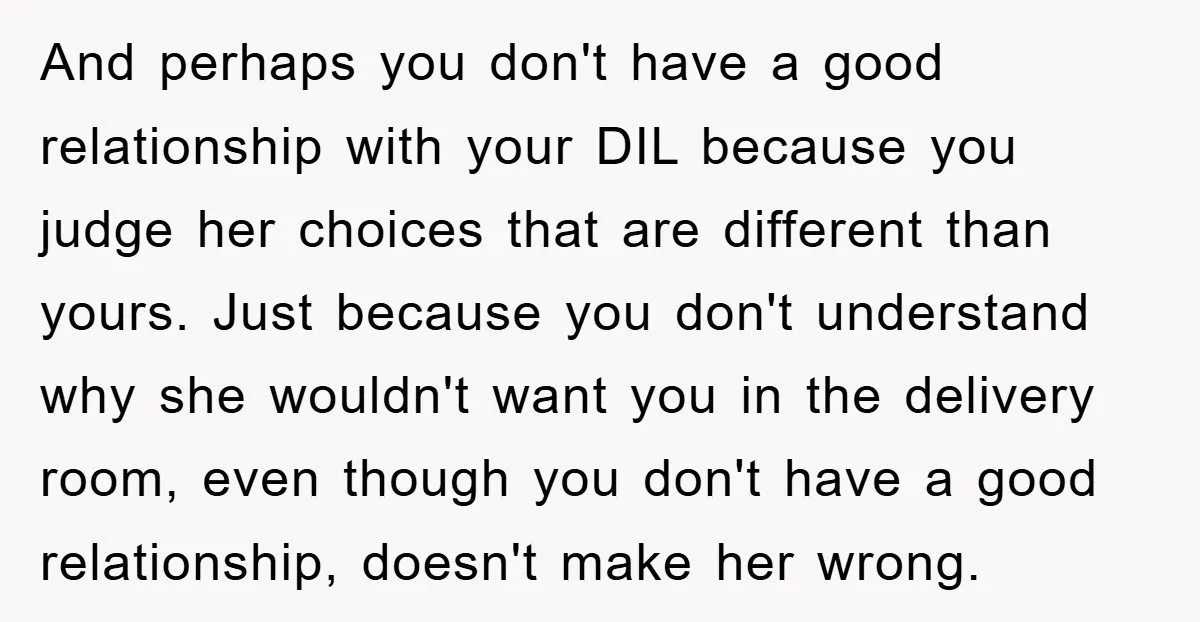 And perhaps you don't have a good relationship with your DIL because you judge her choices that are different than yours. Just because you don't understand why she wouldn't want...