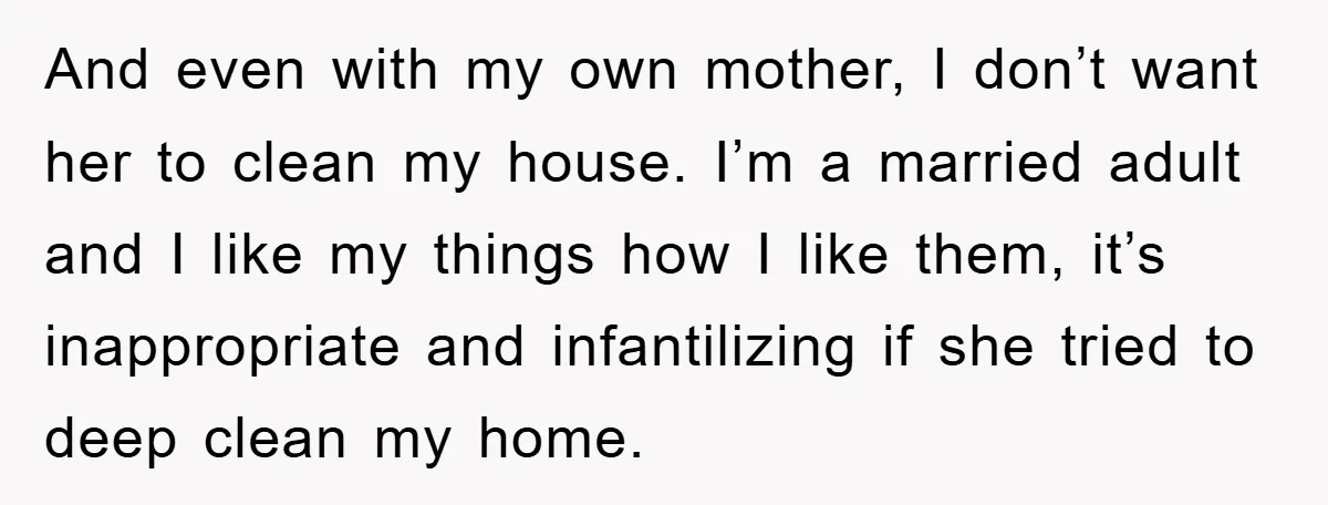 And even with my own mother, I don’t want her to clean my house. I’m a married adult and I like my things how I like them, it’s inappropriate and...