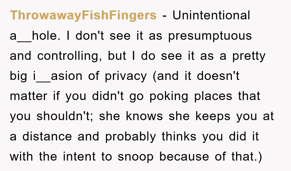 ThrowawayFishFingers − Unintentional a__hole. I don't see it as presumptuous and controlling, but I do see it as a pretty big i__asion of privacy (and it doesn't matter if you...