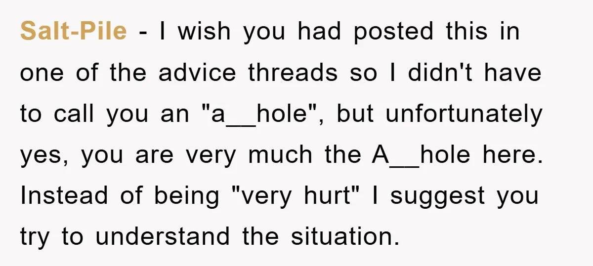 Salt-Pile − I wish you had posted this in one of the advice threads so I didn't have to call you an "a__hole", but unfortunately yes, you are very much...