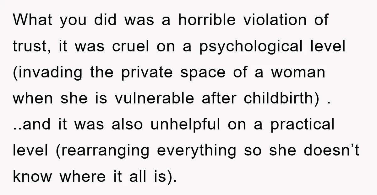 What you did was a horrible violation of trust, it was cruel on a psychological level (invading the private space of a woman when she is vulnerable after childbirth) ....
