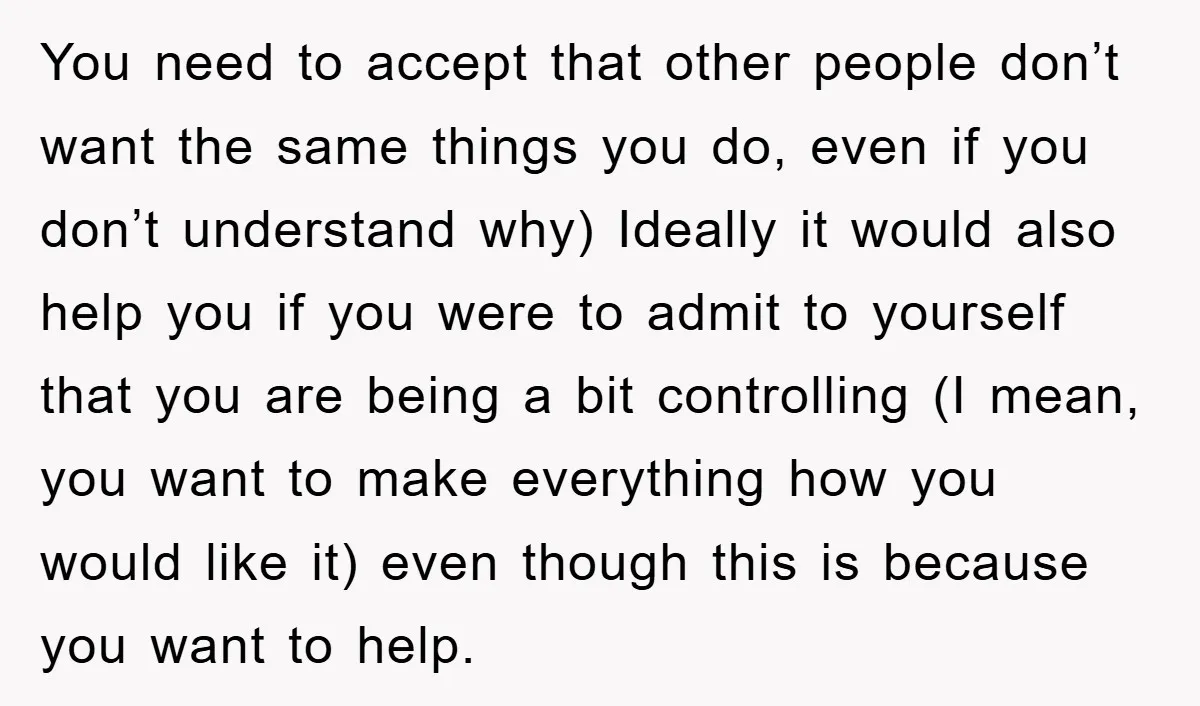 You need to accept that other people don’t want the same things you do, even if you don’t understand why) Ideally it would also help you if you were to...