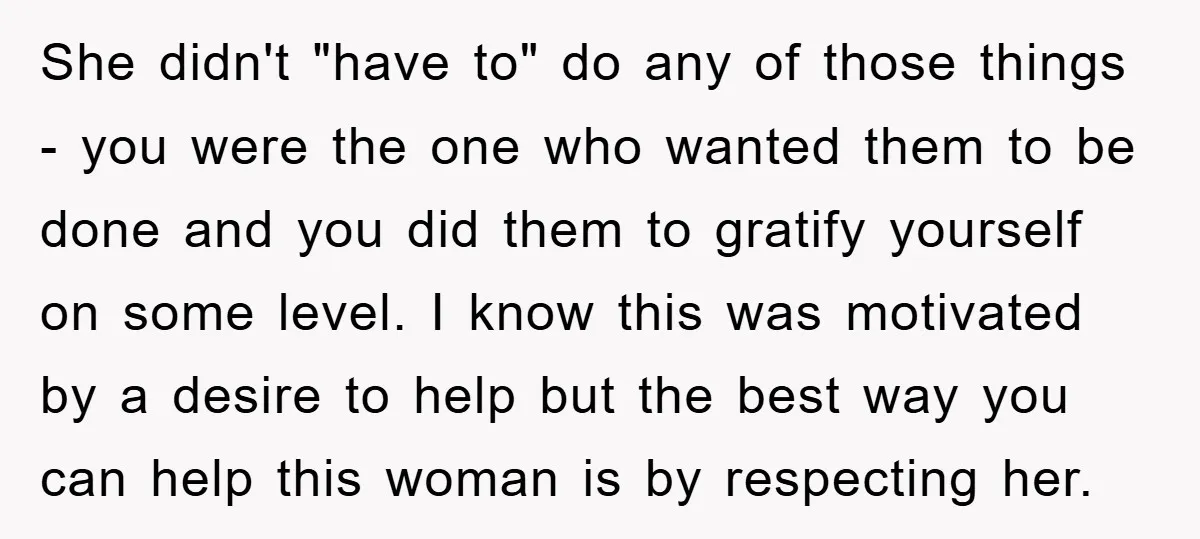 She didn't "have to" do any of those things - you were the one who wanted them to be done and you did them to gratify yourself on some level....