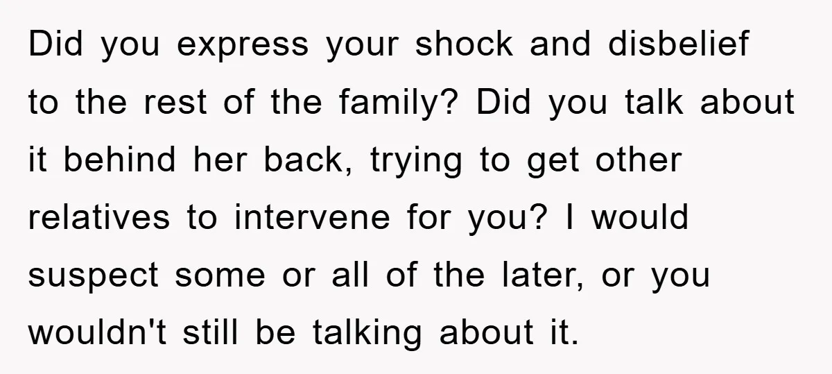 Did you express your shock and disbelief to the rest of the family? Did you talk about it behind her back, trying to get other relatives to intervene for you?...
