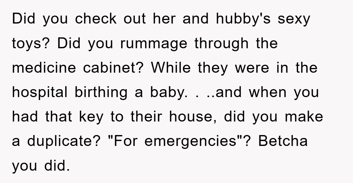 Did you check out her and hubby's sexy toys? Did you rummage through the medicine cabinet? While they were in the hospital birthing a baby. . ..and when you had...