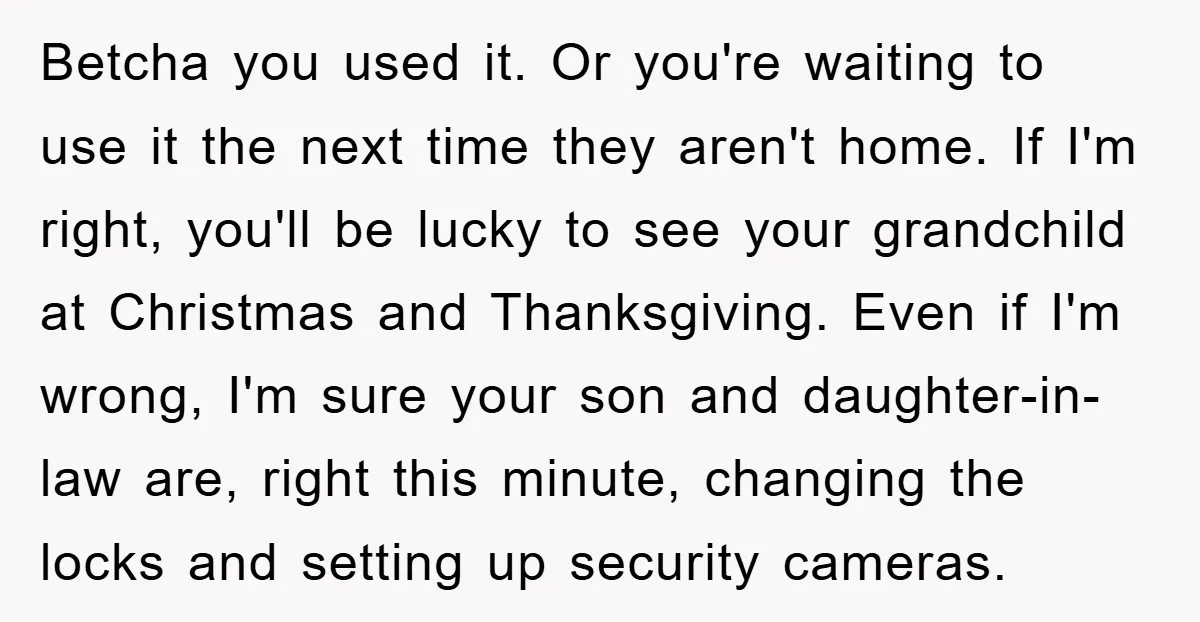 Betcha you used it. Or you're waiting to use it the next time they aren't home. If I'm right, you'll be lucky to see your grandchild at Christmas and Thanksgiving....