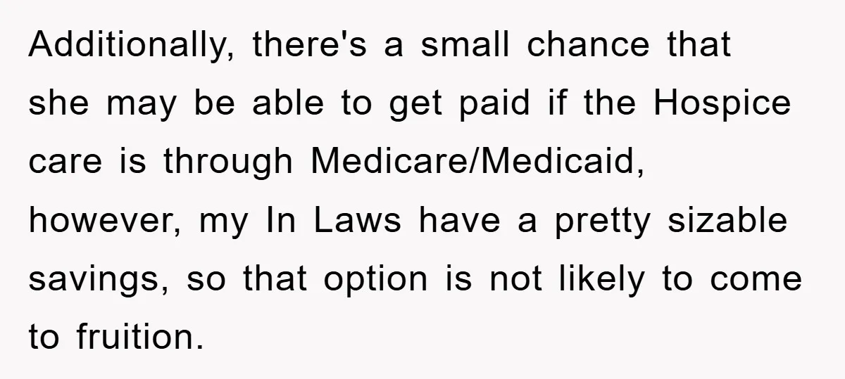 Additionally, there's a small chance that she may be able to get paid if the Hospice care is through Medicare/Medicaid, however, my In Laws have a pretty sizable savings, so...