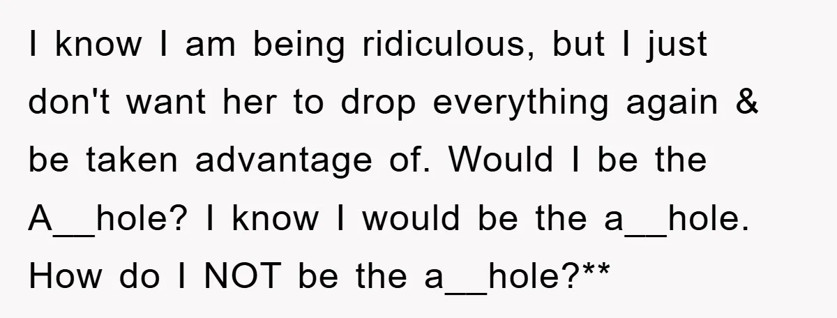 I know I am being ridiculous, but I just don't want her to drop everything again & be taken advantage of. Would I be the A__hole? I know I would...