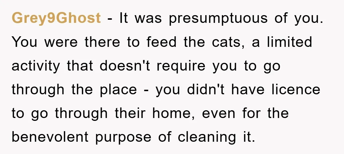 Grey9Ghost − It was presumptuous of you. You were there to feed the cats, a limited activity that doesn't require you to go through the place - you didn't have...