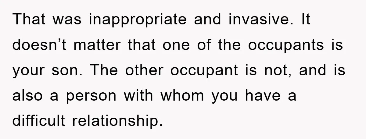 That was inappropriate and invasive. It doesn’t matter that one of the occupants is your son. The other occupant is not, and is also a person with whom you have...