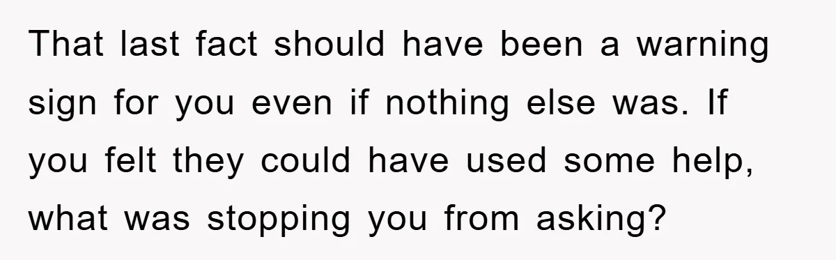 That last fact should have been a warning sign for you even if nothing else was. If you felt they could have used some help, what was stopping you from...