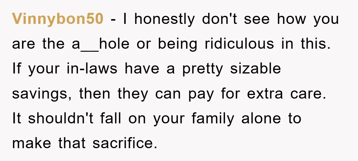 Vinnybon50 − I honestly don't see how you are the a__hole or being ridiculous in this. If your in-laws have a pretty sizable savings, then they can pay for extra...