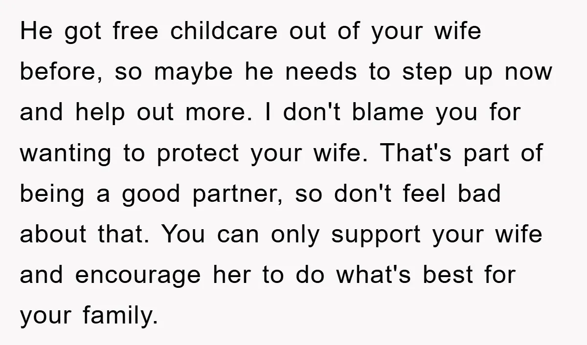 He got free childcare out of your wife before, so maybe he needs to step up now and help out more. I don't blame you for wanting to protect your...