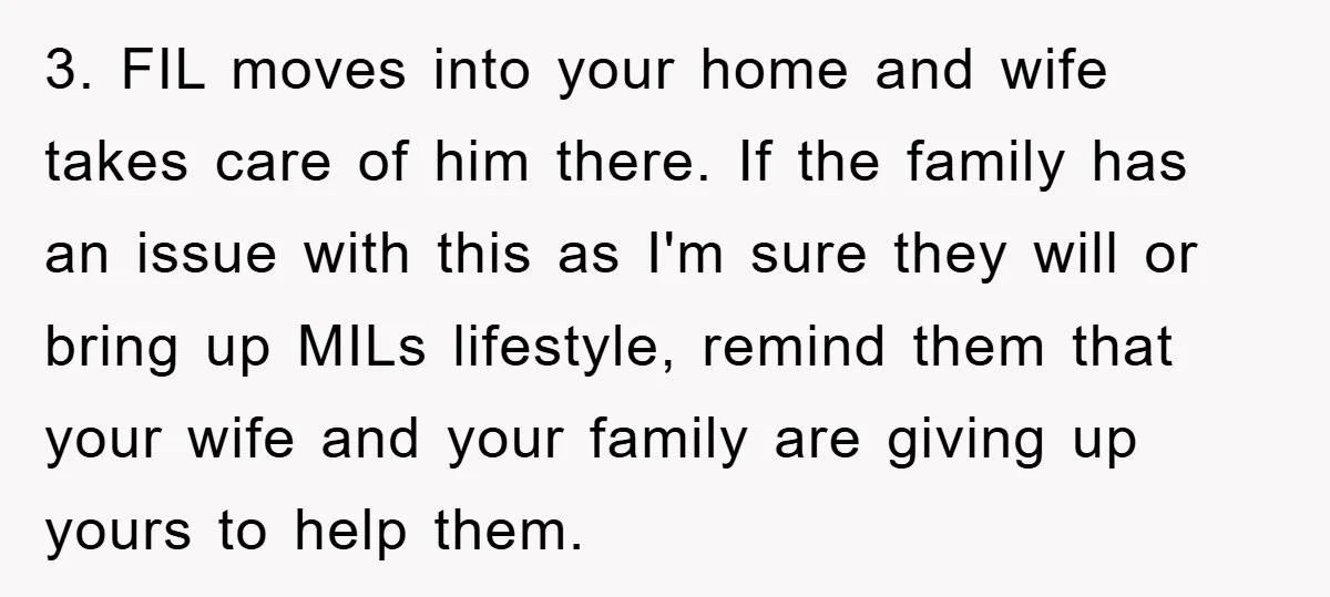 3. FIL moves into your home and wife takes care of him there. If the family has an issue with this as I'm sure they will or bring up MILs...