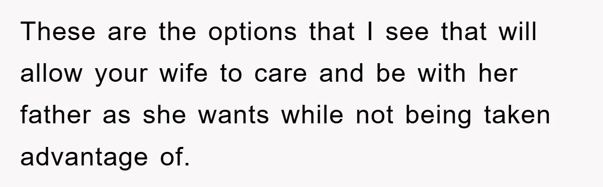 These are the options that I see that will allow your wife to care and be with her father as she wants while not being taken advantage of.