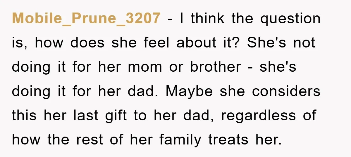 Mobile_Prune_3207 − I think the question is, how does she feel about it? She's not doing it for her mom or brother - she's doing it for her dad. Maybe...