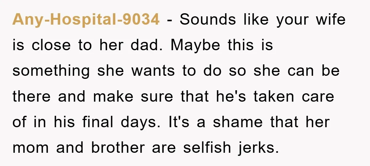 Any-Hospital-9034 − Sounds like your wife is close to her dad. Maybe this is something she wants to do so she can be there and make sure that he's taken...