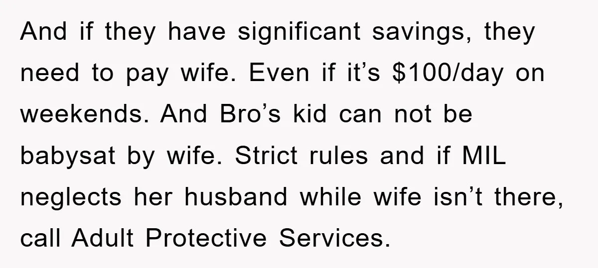 And if they have significant savings, they need to pay wife. Even if it’s $100/day on weekends. And Bro’s kid can not be babysat by wife. Strict rules and if...
