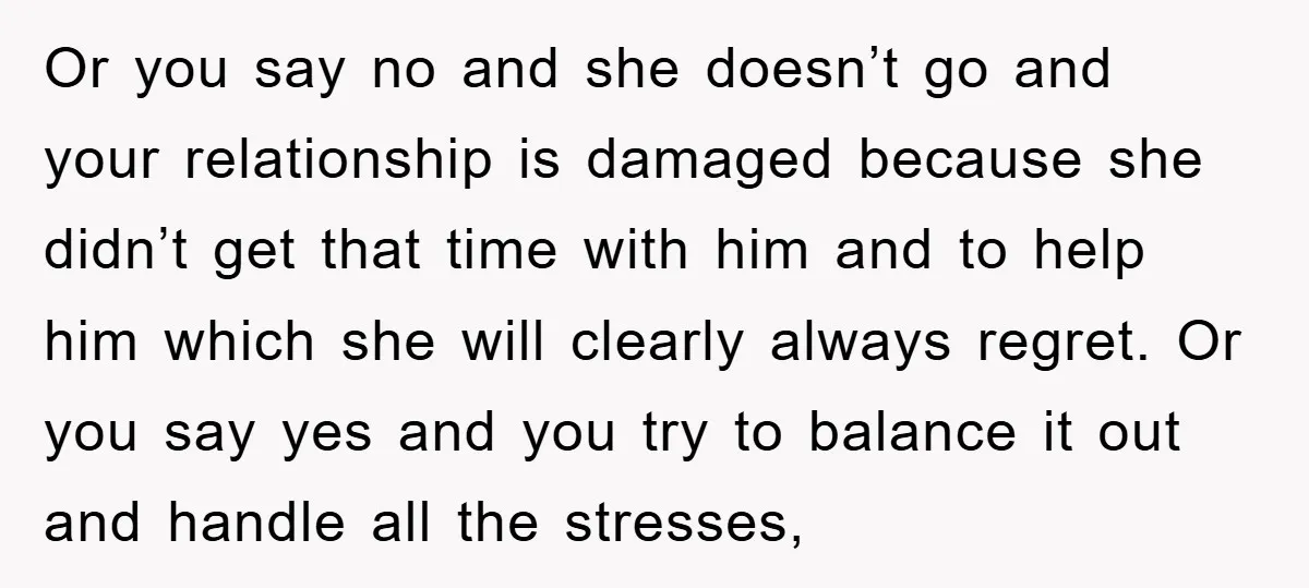 Or you say no and she doesn’t go and your relationship is damaged because she didn’t get that time with him and to help him which she will clearly always...