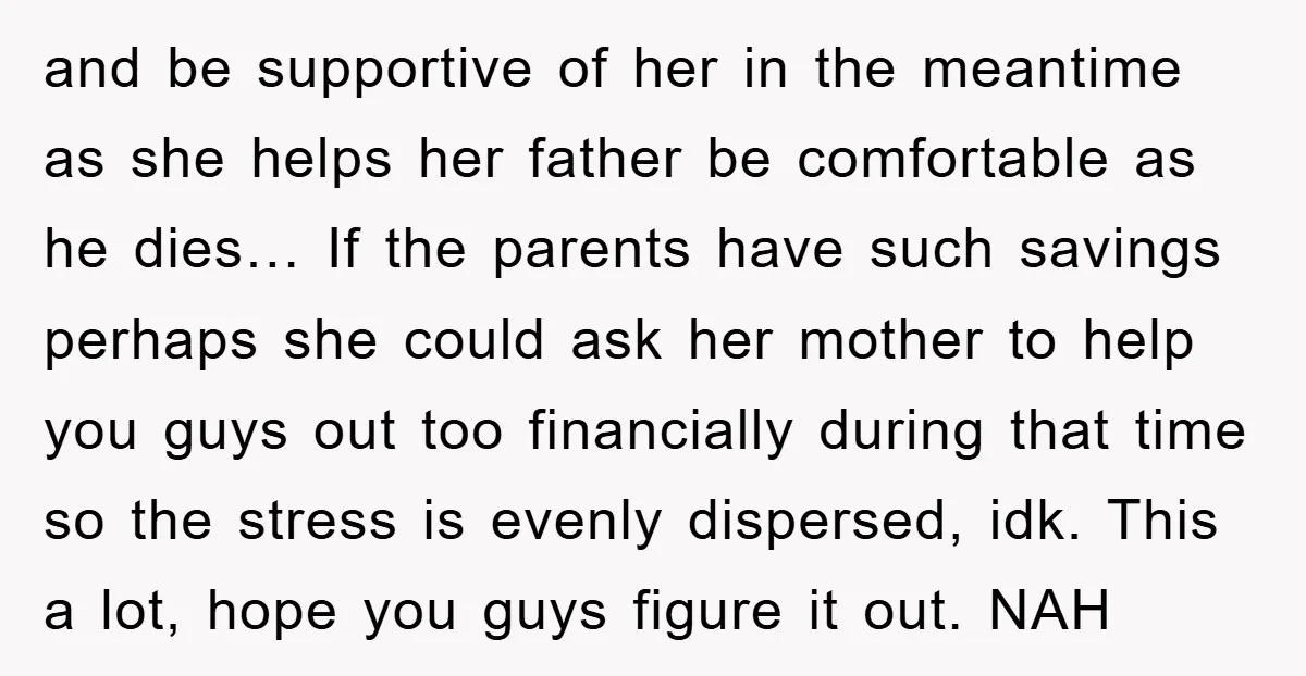 and be supportive of her in the meantime as she helps her father be comfortable as he dies… If the parents have such savings perhaps she could ask her mother...