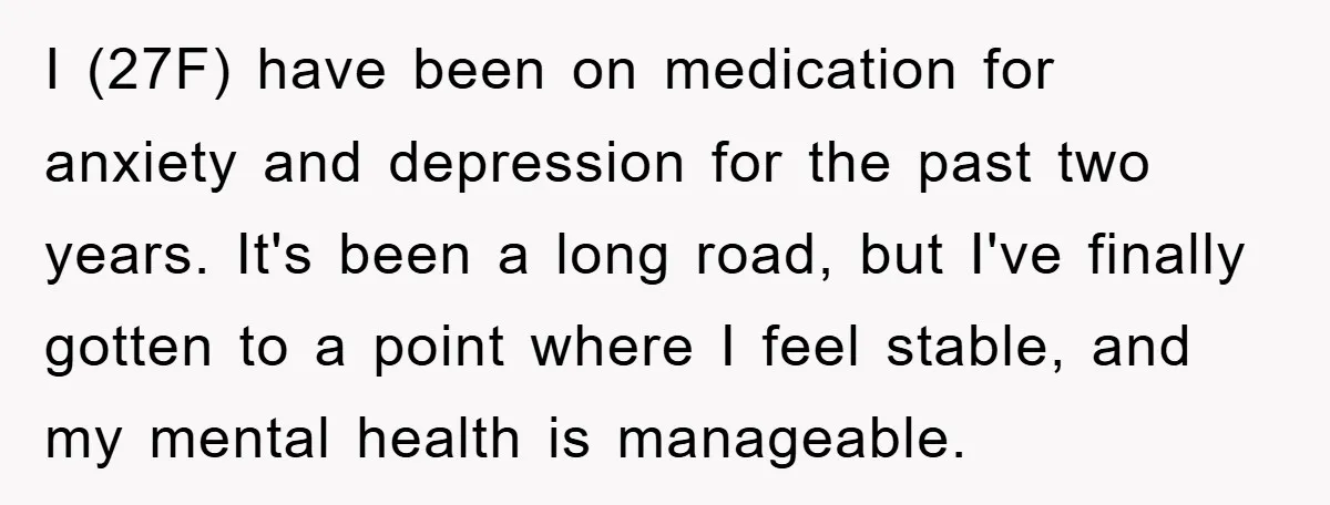 I (27F) have been on medication for anxiety and depression for the past two years. It's been a long road, but I've finally gotten to a point where I feel...