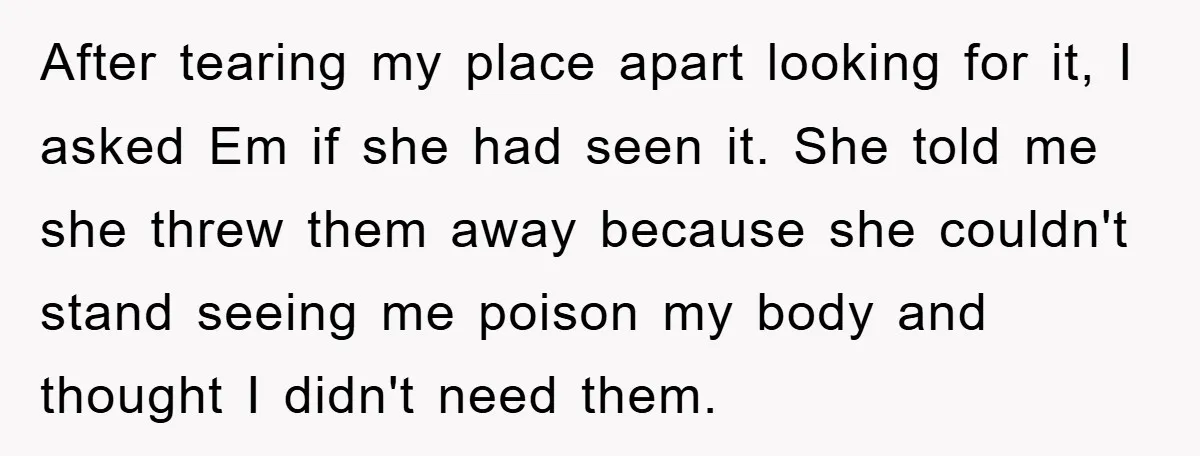 After tearing my place apart looking for it, I asked Em if she had seen it. She told me she threw them away because she couldn't stand seeing me poison...