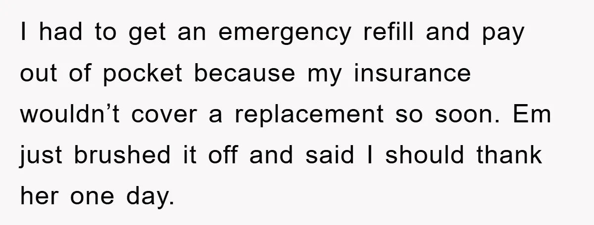I had to get an emergency refill and pay out of pocket because my insurance wouldn’t cover a replacement so soon. Em just brushed it off and said I should...