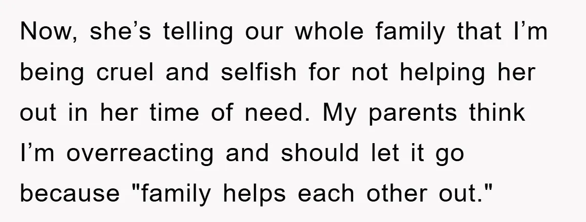 Now, she’s telling our whole family that I’m being cruel and selfish for not helping her out in her time of need. My parents think I’m overreacting and should let...