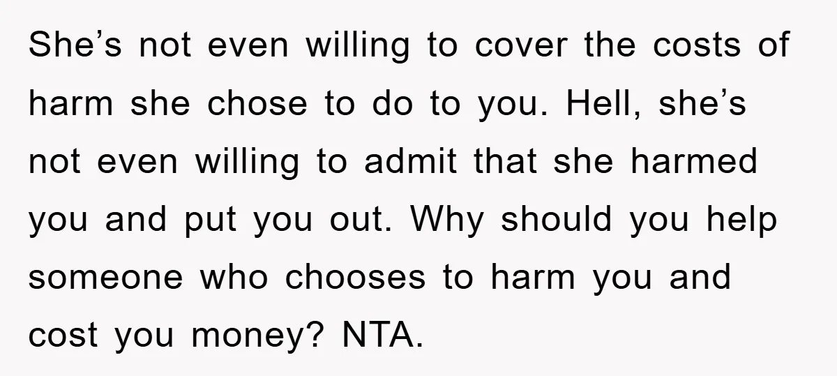 She’s not even willing to cover the costs of harm she chose to do to you. Hell, she’s not even willing to admit that she harmed you and put you...