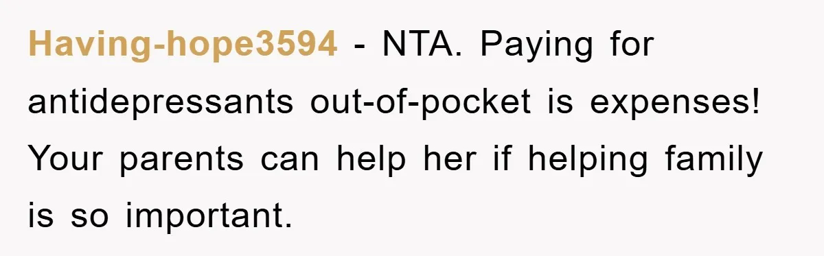 Having-hope3594 − NTA. Paying for antidepressants out-of-pocket is expenses! Your parents can help her if helping family is so important.