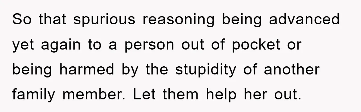 So that spurious reasoning being advanced yet again to a person out of pocket or being harmed by the stupidity of another family member. Let them help her out.