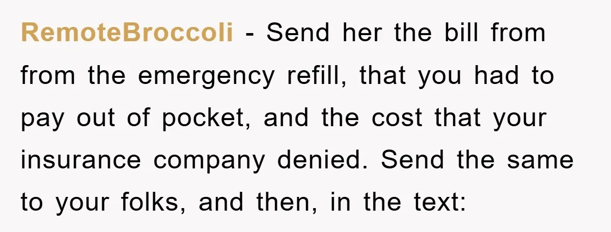 RemoteBroccoli − Send her the bill from from the emergency refill, that you had to pay out of pocket, and the cost that your insurance company denied. Send the same...