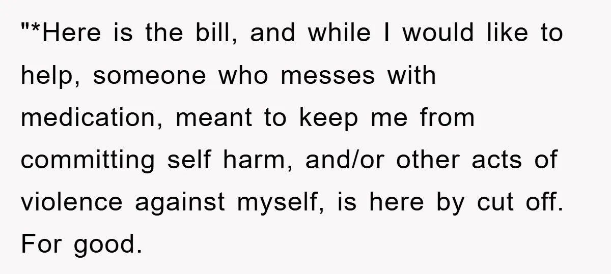 "*Here is the bill, and while I would like to help, someone who messes with medication, meant to keep me from committing self harm, and/or other acts of violence against...