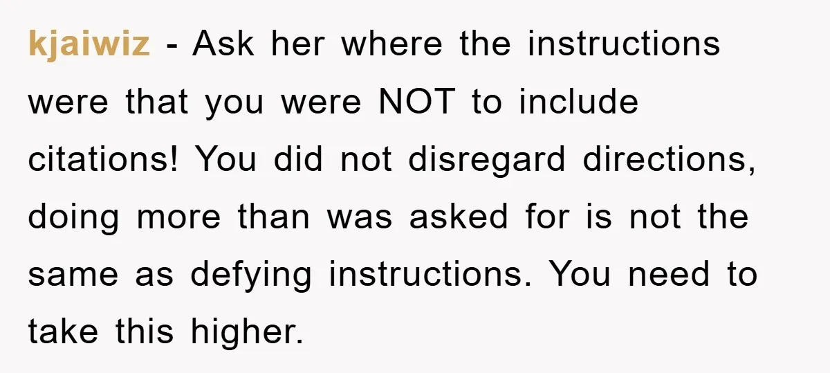 kjaiwiz − Ask her where the instructions were that you were NOT to include citations! You did not disregard directions, doing more than was asked for is not the same...