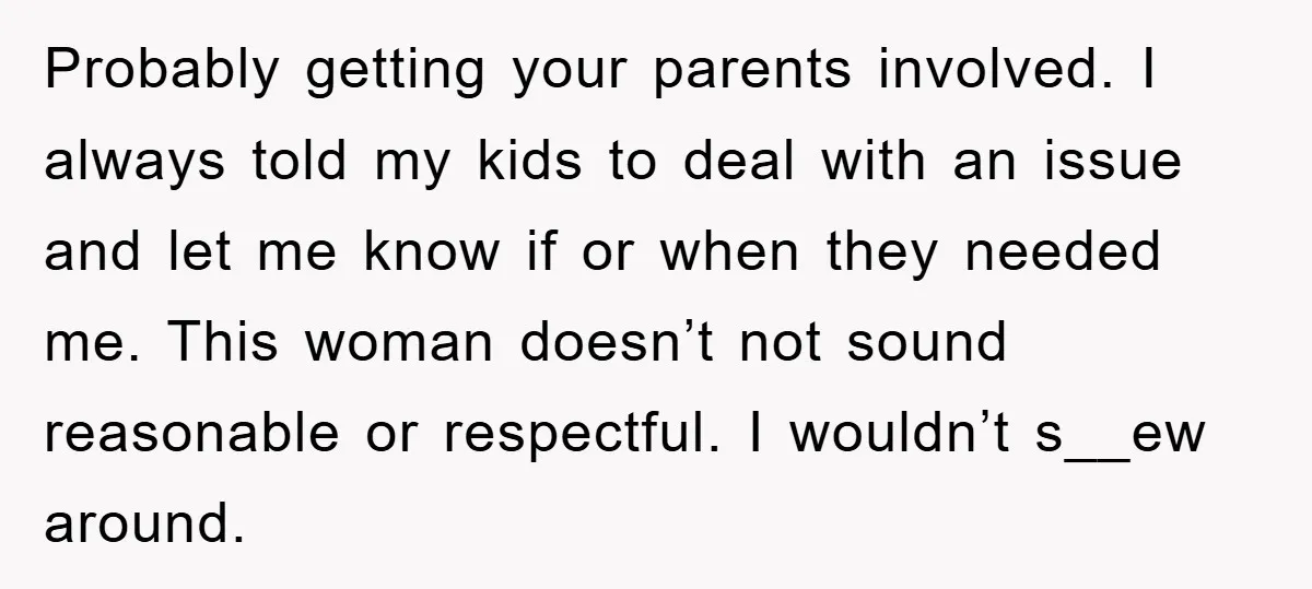 Probably getting your parents involved. I always told my kids to deal with an issue and let me know if or when they needed me. This woman doesn’t not sound...